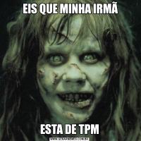  EIS QUE MINHA IRMÃESTA DE TPM