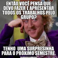 ENTÃO VOCÊ PENSA QUE DEVO FAZER E APRESENTAR TODOS OS TRABALHOS PELO GRUPO?TENHO  UMA SURPRESINHA PARA O PRÓXIMO SEMESTRE.