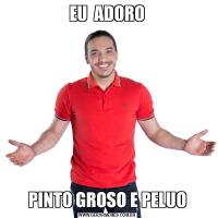 EU  ADOROPINTO GROSO E PELUO