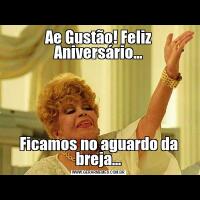 Ae Gustão! Feliz Aniversário...Ficamos no aguardo da breja...