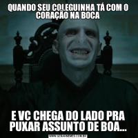 QUANDO SEU COLEGUINHA TÁ COM O CORAÇÃO NA BOCAE VC CHEGA DO LADO PRA PUXAR ASSUNTO DE BOA...