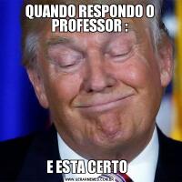 QUANDO RESPONDO O PROFESSOR :E ESTA CERTO  