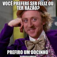 VOCÊ PREFERE SER FELIZ OU TER RAZÃO?PREFIRO UM DOCINHO 