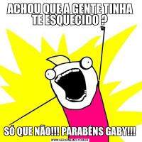 ACHOU QUE A GENTE TINHA TE ESQUECIDO ?SÓ QUE NÃO!!! PARABÉNS GABY!!!