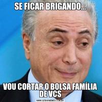 SE FICAR BRIGANDO...VOU CORTAR O BOLSA FAMÍLIA DE VCS