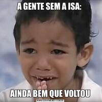 A GENTE SEM A ISA: AINDA BEM QUE VOLTOU