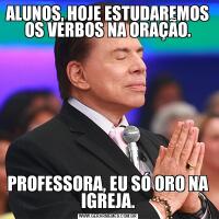 ALUNOS, HOJE ESTUDAREMOS OS VERBOS NA ORAÇÃO.PROFESSORA, EU SÓ ORO NA IGREJA.