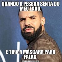 QUANDO A PESSOA SENTA DO MEU LADO.E TIRA A MÁSCARA PARA FALAR.