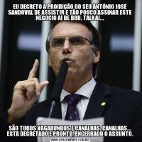 EU DECRETO A PROIBIÇÃO DO SEU ANTÔNIO JOSÉ SANDOVAL DE ASSISTIR E TÃO POUCO ASSINAR ESTE NEGÓCIO AÍ DE BBB, TALKAI...SÃO TODOS VAGABUNDOS E CANALHAS, CANALHAS... ESTÁ DECRETADO E PRONTO, ENCERRADO O ASSUNTO.