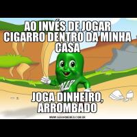 AO INVÉS DE JOGAR CIGARRO DENTRO DA MINHA CASAJOGA DINHEIRO, ARROMBADO