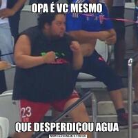 OPA É VC MESMO QUE DESPERDIÇOU AGUA 