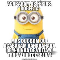 ACABARAM AS FÉRIAS, ROBERTAMAS QUE BOM QUE ACABARAM HAHAHAHAHA BEM-VINDA DE VOLTA, O TRABALHO TE ESPERA!