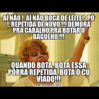 AÍ NÃO !  AÍ NÃO BOCA DE LEITE !  PÔ !, REPETIDA DE NOVO !!! DEMORA PRA CARALHO PRA BOTAR O BAGULHO !!!QUANDO BOTA, BOTA ESSA PORRA REPETIDA, BOTA O CU VIADO!!!