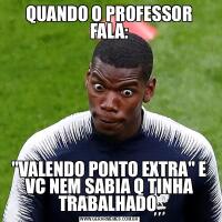 QUANDO O PROFESSOR FALA:&QUOT;VALENDO PONTO EXTRA&QUOT; E VC NEM SABIA Q TINHA TRABALHADO 