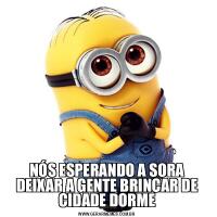 NÓS ESPERANDO A SORA DEIXAR A GENTE BRINCAR DE CIDADE DORME