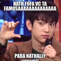 NATH FOFA VC TA FAMOSAAAAAAAAAAAAAAPARA NATHALLY
