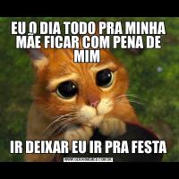 EU O DIA TODO PRA MINHA MÃE FICAR COM PENA DE MIM IR DEIXAR EU IR PRA FESTA