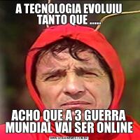 A TECNOLOGIA EVOLUIU TANTO QUE .....ACHO QUE A 3 GUERRA MUNDIAL VAI SER ONLINE