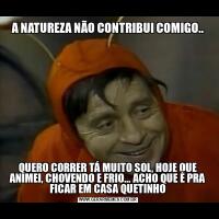 A NATUREZA NÃO CONTRIBUI COMIGO..QUERO CORRER TÁ MUITO SOL, HOJE QUE ANIMEI, CHOVENDO E FRIO... ACHO QUE É PRA FICAR EM CASA QUETINHO