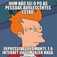 HUM NÃO SEI O PQ AS PESSOAS ADOLESCENTES ESTÃO DEPRESSIVAS ULTIMANTE. É A INTERNET OU SEM FAZER NADA.