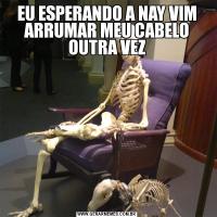 EU ESPERANDO A NAY VIM ARRUMAR MEU CABELO OUTRA VEZ