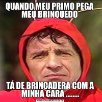 QUANDO MEU PRIMO PEGA  MEU BRINQUEDO TÁ DE BRINCADERA COM A MINHA CARA ........