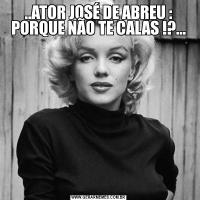 ..ATOR JOSÉ DE ABREU : PORQUE NÃO TE CALAS !?...