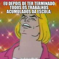 EU DEPOIS DE TER TERMINADO TODOS OS TRABALHOS ACUMULADOS DA ESCOLA: