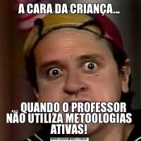 A CARA DA CRIANÇA...... QUANDO O PROFESSOR NÃO UTILIZA METOOLOGIAS ATIVAS!
