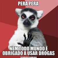 PERA PERA NEM TODO MUNDO É OBRIGADO A USAR DROGAS