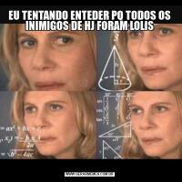 EU TENTANDO ENTEDER PQ TODOS OS INIMIGOS DE HJ FORAM LOLIS