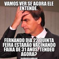 VAMOS VER SE AGORA ELE ENTENDE. FERNANDO DIA 22 QUINTA FEIRA ESTARÃO VACINANDO FAIXA DE 31 ANOS. TENDEU AGORA?