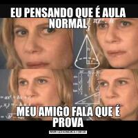EU PENSANDO QUE É AULA NORMALMEU AMIGO FALA QUE É PROVA