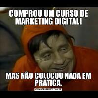 COMPROU UM CURSO DE MARKETING DIGITAL!MAS NÃO COLOCOU NADA EM PRÁTICA.