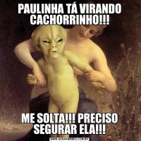 PAULINHA TÁ VIRANDO CACHORRINHO!!!ME SOLTA!!! PRECISO SEGURAR ELA!!!
