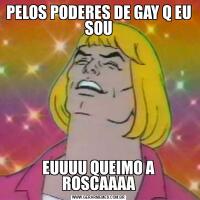 PELOS PODERES DE GAY Q EU SOUEUUUU QUEIMO A ROSCAAAA