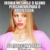 IRONIA MESMO E O ALUNO PERGUNTAR PARA O PROFESSOR:SE PODE CONVERSAR.