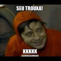 SEU TROUXA! KKKKK