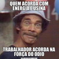 QUEM ACORDA COM ENERGIA E USINATRABALHADOR ACORDA NA FORÇA DO ODIO