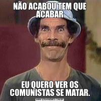 NÃO ACABOU TEM QUE ACABAREU QUERO VER OS COMUNISTAS SE MATAR.