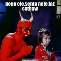 pega ele,senta nele,faz cathaw