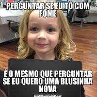PERGUNTAR SE EU TÔ COM FOMEÉ O MESMO QUE PERGUNTAR SE EU QUERO UMA BLUSINHA NOVA