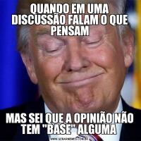 QUANDO EM UMA DISCUSSÃO FALAM O QUE PENSAMMAS SEI QUE A OPINIÃO NÃO TEM 'BASE' ALGUMA 