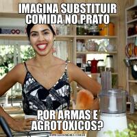 IMAGINA SUBSTITUIR COMIDA NO PRATOPOR ARMAS E AGROTÓXICOS?