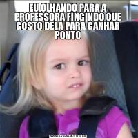 EU OLHANDO PARA A PROFESSORA FINGINDO QUE GOSTO DELA PARA GANHAR PONTO