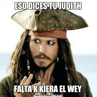 ESO DICES TU JUDITHFALTA K KIERA EL WEY