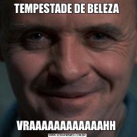 TEMPESTADE DE BELEZA VRAAAAAAAAAAAAHH 