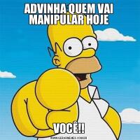 ADVINHA QUEM VAI MANIPULAR HOJEVOCÊ!!