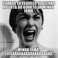 QUANDO EU ESQUEÇO DE FECHAR A PORTA DO QUARTO DA MINHA IRMÃMINHA IRMÃ: LUISAAAAAAAAAAAAAAAAAA
