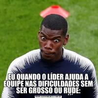 EU QUANDO O LÍDER AJUDA A EQUIPE NAS DIFICULDADES SEM SER GROSSO OU RUDE: